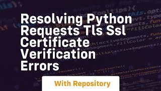 resolving python requests tls ssl certificate verification errors