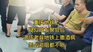 重庆，疑似战友聚会后，一退伍老兵地铁上撒酒疯，怎么劝阻都不听