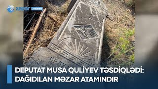 Deputat Musa Quliyev təsdiqlədi: Dağıdılan məzar atamındır