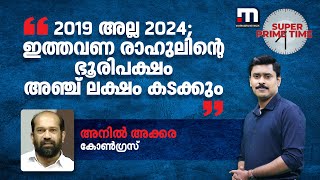 2019 അല്ല 2024; ഇത്തവണ രാഹുലിന്റെ ഭൂരിപക്ഷം അഞ്ച് ലക്ഷം കടക്കും- അനിൽ അക്കര