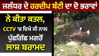 Jalandhar ਦੇ Hardeep Bunty ਦਾ ਦੋ ਭਰਾਵਾਂ ਨੇ ਕੀਤਾ ਕਤਲ, CCTV 'ਚ ਦਿਖੇ ਸੀ ਨਾਲ,ਪੁੱਛਗਿੱਛ ਮਗਰੋਂ ਲਾਸ਼ ਬਰਾਮਦ