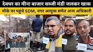 देवघर का मीना बाजार सब्जी मंडी जलकर खाक, मौके पर पहुंचे SDM, नगर आयुक्त समेत अन्य अधिकारी