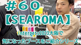 #60【SEAROMA】interpets2023大阪で気になったブースをご紹介シリーズ