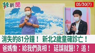 【辣新聞152 重點摘要】消失的81分鐘！ 新北2歲童確診亡！ 爸媽慟：給我們真相！ 延誤就醫!? 追！ 2022.05.30(7)