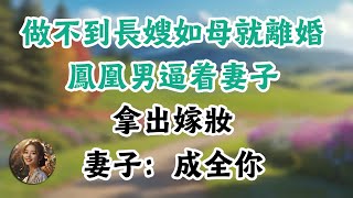 做不到长嫂如母就离婚，凤凰男逼着妻子拿出嫁妆，妻子：成全你#生活經驗 #情感故事#晚年哲理#中老年心語#孝順#兒女#讀書#養生#淺談人生#養老#真實故事#兒女的故事#有聲書