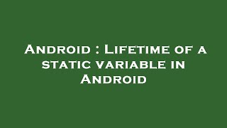 Android : Lifetime of a static variable in Android