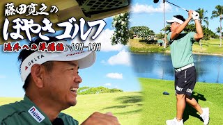 【18Hラウンド #10H-13H】藤田寛之のぼやきゴルフ　海外への準備編