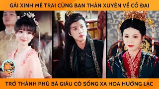 Gái Xinh Mê Trai Cùng Bạn Thân Xuyên Về Cổ Đại, Trở Thành Phú Bà Giàu Có Sống Xa Hoa Hưởng Lạc