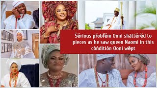 Šěrious pŕobľěm Ooni shăttěrěd to pieces as he saw queen Naomi in this côńditiôn Ooni wěpt