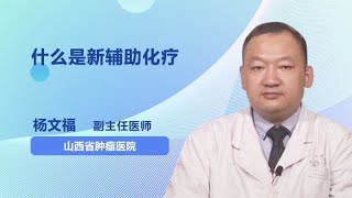 什么是新辅助化疗 杨文福 山西省肿瘤医院