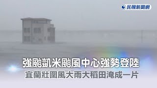 快新聞／強颱「凱米」中心點強勢登陸 宜蘭壯圍風大雨大稻田淹成一片