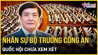 Quốc hội chưa xem xét nhân sự Bộ trưởng Công an | Báo VietNamNet