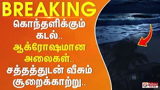 #BREAKING || கொந்தளிக்கும் கடல்.. ஆக்ரோஷமாக அடிக்கும் அலைகள்.. பெரும் சத்தத்துடன் வீசும் தரைக்காற்று