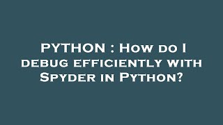 PYTHON : How do I debug efficiently with Spyder in Python?