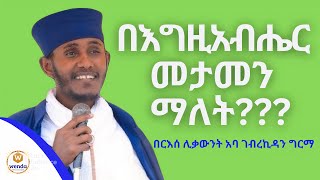 በእግዚአብሔር መታመን ምን ማለት ነው?? | እጅግ ጥዑም ስብከት በርእሰ ሊቃውንት አባ ገብረኪዳን ግርማ || aba gebrekidan girma