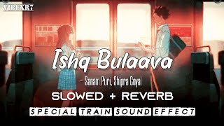 Ishq bulaava - Sanam Puri, Shipra Goyal | [Slowed + Reverb] Special Train sound Effect | VIBEXR7