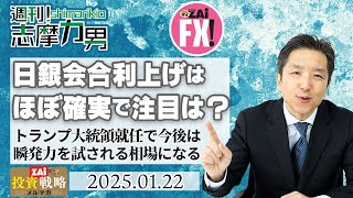 【週刊！志摩力男】日銀利上げはほぼ確実で焦点は…!?サプライズな「タカ派的利上げ」で円高に持ち込むのか？トランプ大統領就任で今後は瞬発力が試される相場へ（2025年1月22日号）