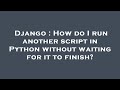 Django : How do I run another script in Python without waiting for it to finish?