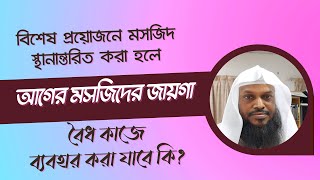 বিশেষ প্রয়োজনে মসজিদ স্থানান্তরিত করা হলে আগের মসজিদের জায়গা বৈধ কাজে ব্যবহার করা যাবে কি?