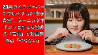 23年ライスペーパーでブレイクした”女子大生”、ターニングポイントとなった恩師の「言葉」と動画制作の「やりがい」