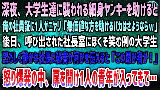 【感動する話】大学生集団に襲われる細身ヤンキーを助けると1人「無価値を助けるとかクビｗ」「え？」→社長室にニヤける彼の姿…静かな社長に秘書が何か告げた瞬間「愚か者が！」すると突然扉が開き…