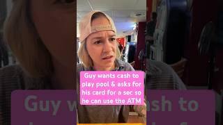 Guy asks to have his card back so he can use the ATM to get cash out to play pool \u0026 never comes back