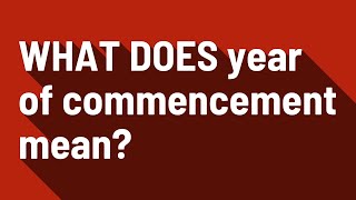 WHAT DOES year of commencement mean?