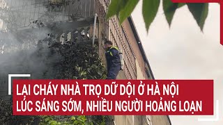 Lại cháy nhà trọ dữ dội ở Hà Nội lúc sáng sớm, nhiều người hoảng loạn