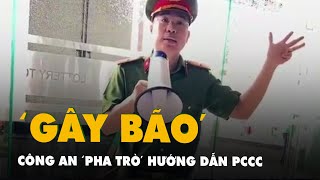 Cán bộ công an 'pha trò' khi hướng dẫn kỹ năng PCCC đang gây 'bão mạng'