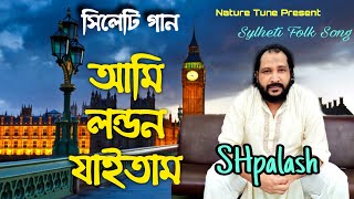 আমি লন্ডন যাইতাম | সিলেটি গান |Ami London Jaitam |SHpalash|Sylheti song|Nature Tune|New Bangla song|