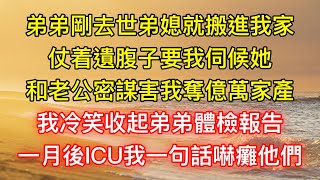 弟弟剛去世弟媳就搬進我家，仗着遺腹子要我伺候她，和老公密謀害我奪億萬家產，我冷笑收起弟弟體檢報告，一月後ICU我一句話嚇癱他們