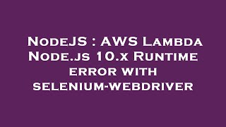 NodeJS : AWS Lambda Node.js 10.x Runtime error with selenium-webdriver