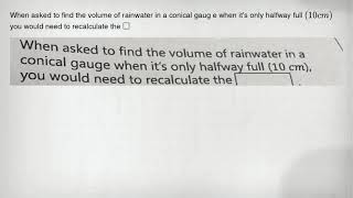 When asked to find the volume of rainwater in a conical gaug e when it's only halfway full (10cm) yo