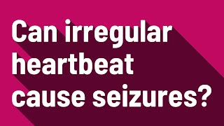Can irregular heartbeat cause seizures?