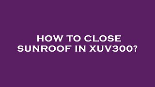 How to close sunroof in xuv300?