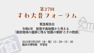 第37回すわ大昔フォーラム【緊急報告会　令和6年能登半島地震から考える「諏訪地域の遺跡に残る‘地震の痕跡’とその教訓」】