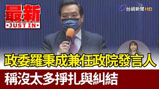 政委羅秉成兼任政院發言人 稱沒太多掙扎與糾結【最新快訊】