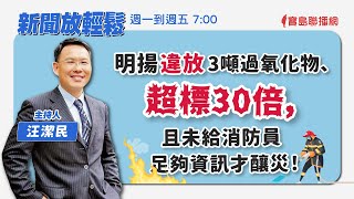 【新聞放輕鬆】明揚違放3噸過氧化物、超標30倍，且未給消防員足夠資訊才釀災！汪潔民 主持 20230926