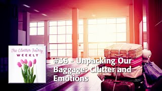 Unpacking Our Baggage: Clutter and Emotions - The Clutter Fairy Weekly #36