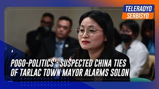 'POGO-politics': Suspected China ties of Tarlac town mayor alarms solon | TeleRadyo Serbisyo