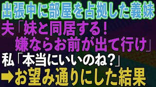 【スカッとする話】出張から帰ると義妹が私の部屋を占拠。夫「妹と同居する。嫌ならお前が出て行け！」私「本当にいいのね？」→お望み通りにした結果www