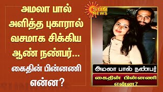 நடிகை அமலா பால் அளித்த புகாரால் வசமாக சிக்கிய ஆண் நண்பர்.. கைதின் பின்னணி என்ன? | Sun News