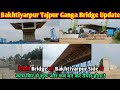 Bakhtiyarpur Tajpur Bridge New Update 2024 | देखिए बख्तियारपुर ताजपुर ब्रिज फिर से काम चालू |