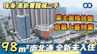 珠海·高新寶龍城二手丨業主置換放盤，商場上蓋物業！98m²南北通，全新未入住！