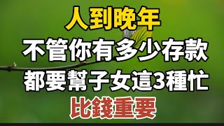 人到晚年，不管你有多少存款，都要幫子女這3種忙，比錢重要！#中老年心語 #養老 #幸福#人生#晚年幸福 #讀書 #佛#養生 #為人處世