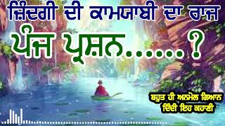 ਜਿੰਦਗੀ ਦੀ ਕਾਮਯਾਬੀ ਦਾ ਮੰਤਰ। ਪੰਜ ਪ੍ਰਸ਼ਨ........? ਸੁਣੋਗੇ ਤਾਂ ਜਾਣੋਗੇ ,ਜ਼ਿੰਦਗੀ-ਭਰ ਕੰਮ ਆਉਣ ਵਾਲੀ ਇਹ ਕਹਾਣੀ ,