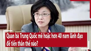 Quan bà Trung Quốc mê hoặc hơn 40 nam lãnh đạo để tiến thân thế nào? I Quan tham Trung Quốc