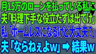 【スカッとする話】家のローンを月15万払っている私に夫「料理が下手な役立たずは出てけ！」私「いいけどホームレスになっても大丈夫？」夫「ならねぇよw」結果w