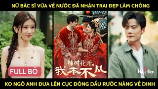 Nữ bác sĩ vừa về nước đã nhận trai đẹp làm chồng ko ngờ anh đưa lên cục đóng dấu rước nàng về dinh