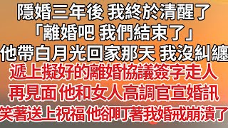 【完結】隱婚三年後 我終於清醒了，「離婚吧我們結束了」他帶白月光回家那天 我沒糾纏，遞上擬好的離婚協議簽字走人，再見面 他和女人高調官宣婚訊，笑著送上祝福 他卻盯著我婚戒崩潰了#婚姻 #豪门 #情感